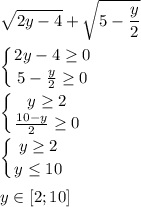 \displaystyle \sqrt{2y-4}+\sqrt{5-\frac{y}{2}}\\\\\left \{ {{2y-4\geq 0} \atop {5-\frac{y}{2}\geq 0}} \right.\\\\\left \{ {{y\geq 2} \atop {\frac{10-y}{2} \geq 0}} \right.\\\\\left \{ {{y\geq2} \atop {y\leq 10}} \right. \\\\y\in [2;10]