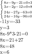 \left \{ {{8x-9y-21=0}*3\atop {3x-2y-12=0*8}} \right. &#10;&#10;&#10; \left \{ {{24x-27y-63=0} \atop {24x-16y-96=0}} \right. &#10;&#10;-11y=-33&#10;&#10;y=3&#10;&#10;8x-9*3-21=0&#10;&#10;8x=21+27&#10;&#10;8x=48&#10;&#10;x=6