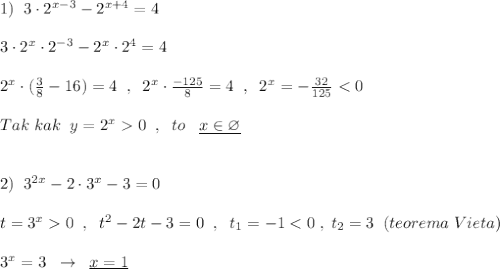 1)\; \; 3\cdot 2^{x-3}-2^{x+4}=4\\\\3\cdot 2^{x}\cdot 2^{-3}-2^{x}\cdot 2^4=4\\\\2^{x}\cdot (\frac{3}{8}-16)=4\; \; ,\; \; 2^{x}\cdot \frac{-125}{8}=4\; \; ,\; \; 2^{x}=-\frac{32}{125}<0\\\\Tak\; kak\; \; y=2^{x}0\; \; ,\; \; to\; \; \; \underline {x\in \varnothing }\\\\\\2)\; \; 3^{2x}-2\cdot 3^{x}-3=0\\\\t=3^{x}0\; \; ,\; \; t^2-2t-3=0\; \; ,\; \; t_1=-1<0\; ,\; t_2=3\; \; (teorema\; Vieta)\\\\3^{x}=3\; \; \to \; \; \underline {x=1}