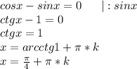 cosx-sinx=0\ \ \ \ \ | :sinx\\ctgx-1=0\\ctgx=1\\x=arcctg1+\pi*k\\x=\frac{\pi}{4}+\pi*k