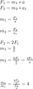 F_1=m_1*a \\ F_2=m_2*a_1 \\ \\ m_1=\frac {F_1}{a} \\ \\ m_2=\frac {F_2}{a_1} \\ \\ F_2=2F_1 \\ m_1=\frac {a}{2} \\ \\ m_2=\frac {2F_1}{\frac {a}{2}}=\frac {4F_1}{a} \\ \\ \\ \\ \frac {m_2}{m_1}=\frac { \frac {{4F_1}}{a}}{\frac {F_1}{a}}=4