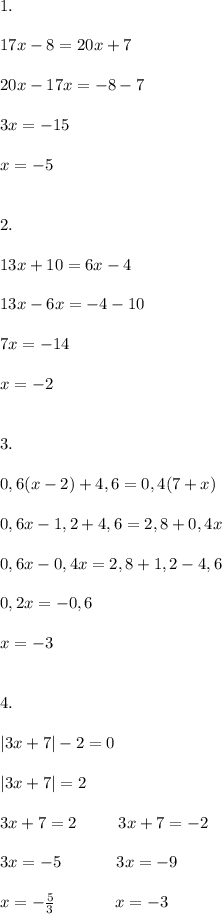 1.\\\\17x - 8 = 20x + 7\\\\20x-17x = -8-7\\\\3x = -15\\\\x= -5\\\\\\2.\\\\13x+10 = 6x-4\\\\13x - 6x = -4 -10\\\\7x = -14\\\\x = -2\\\\\\3.\\\\0,6(x-2)+4,6=0,4(7+x)\\\\0,6x - 1,2 + 4,6 = 2,8 + 0,4x\\\\0,6x - 0,4x = 2,8 + 1,2 - 4,6\\\\0,2x = -0,6\\\\x = -3\\\\\\4.\\\\|3x+7| - 2 = 0\\\\|3x+7| = 2\\\\3x+7 = 2\;\;\;\;\;\;\;\;\;3x+7 = -2\\\\3x = -5\;\;\;\;\;\;\;\;\;\;\;\;3x = -9\\\\x = -\frac{5}{3}\;\;\;\;\;\;\;\;\;\;\;\;\;x =-3