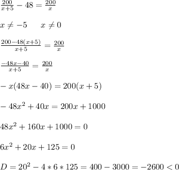 \frac{200}{x+5}-48=\frac{200}{x} \\ \\ x\neq-5\ \ \ \ \ x\neq0 \\ \\ \frac{200-48(x+5)}{x+5}=\frac{200}{x} \\ \\ \frac{-48x-40}{x+5}=\frac{200}{x} \\ \\ -x(48x-40)=200(x+5) \\ \\ -48x^2+40x=200x+1000 \\ \\ 48x^2+160x+1000=0 \\ \\ 6x^2+20x+125=0 \\ \\ D=20^2-4*6*125=400-3000=-2600<0