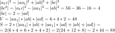 |a_1c|^2 = |aa_1|^2 + |ab|^2 + |bc|^2\\ |bc^2| = |a_1c|^2 - |aa_1|^2 - |ab|^2 = 56 - 36 - 16 = 4\\ |bc| = 2 = |ad|\\ V = |aa_1|*|ab|*|ad| = 6 * 4 * 2 = 48\\ S = 2*(|aa_1|*|ab| + |aa_1|*|ad| + |ab|+|ad|) = \\ =2(6*4 + 6*2 + 4*2) = 2(24+12+8)=2*44 = 88