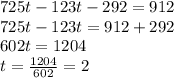 725 t-123t-292=912\\ 725 t-123t=912+292\\ 602t=1204\\ t=\frac{1204}{602}=2