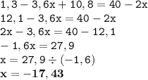 \tt 1,3 - 3,6x + 10,8 = 40 - 2x \\ 12,1 - 3,6x = 40 - 2x \\ \tt 2x - 3,6x = 40 - 12,1 \\ \tt -1,6x = 27,9 \\ \tt x = 27,9 \div (- 1,6) \\ \bf x = - 17,43