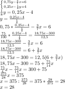 \left \{ {{0,75y-\frac{3}{7}x=6} \atop {0,25x-\frac{1}{8}y=4}} \right.\\ \frac{1}{8}y=0,25x-4\\ y=\frac{0,25x-4}{\frac{1}{8}}\\ 0,75*\frac{0,25x-4}{\frac{1}{8}}-\frac{3}{7}x=6\\ \frac{75}{100}*\frac{0,25x-4}{\frac{1}{8}}=\frac{18,75x-300}{12,5}\\ \frac{18,75x-300}{12,5}-\frac{3}{7}x=6\\ \frac{18,75x-300}{12,5}=6+\frac{3}{7}x\\ 18,75x-300=12,5(6+ \frac{3}{7}x)\\ 18,75x-300=75+\frac{75}{14}x\\ \frac{75}{4}x-\frac{75}{14}x=300+75\\ \frac{375}{28}x=375\\ x=375:\frac{375}{28}=375*\frac{28}{375}=28\\ x=28