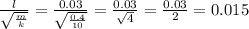 \frac{l}{\sqrt{\frac{m}{k}}}=\frac{0.03}{\sqrt{\frac{0.4}{10}}}=\frac{0.03}{\sqrt{4}} = \frac{0.03}{2}=0.015