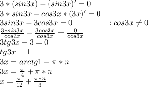 3*(sin3x)-(sin3x)'=0\\3*sin3x-cos3x*(3x)'=0\\3sin3x-3cos3x=0\ \ \ \ \ \ \ \ \ \ \ \ |:cos3x\neq0\\\frac{3*sin3x}{cos3x}-\frac{3cos3x}{cos3x}=\frac{0}{cos3x}\\3tg3x-3=0\\tg3x=1\\3x=arctg1+\pi*n\\3x=\frac{\pi}{4}+\pi*n\\x=\frac{\pi}{12}+\frac{\pi*n}{3}