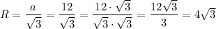 R = \dfrac a{\sqrt3}=\dfrac {12}{\sqrt3}=\dfrac {12\cdot \sqrt 3}{\sqrt3\cdot \sqrt 3}=\dfrac{12\sqrt3}{3}=4\sqrt 3