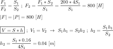 \dfrac{F_{1}}{F_{2}} = \dfrac{S_{1}}{S_{2}} \ ; \ F_{2} = \dfrac{F_{1}*S_{2}}{S_{1}} = \dfrac{200 * 4S_{1}}{S_{1}} = 800 \ [H] \\ \\ |F| = |P| = 800 \ [H] \\ \\ \boxed{V = S*h} \ ; \ V_{1} = V_{2} \ \rightarrow \ S_{1}h_{1} = S_{2}h_{2} \ ; \ h_{2} = \dfrac{S_{1}h_{1}}{S_{2}} \\ \\ h_{2} = \dfrac{S_{1} * 0.16}{4S_{1}} = 0.04 \ [m]