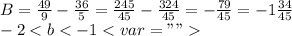 B=\frac{49}{9}-\frac{36}{5}=\frac{245}{45}-\frac{324}{45}=-\frac{79}{45}=-1\frac{34}{45}\\ -2<b<-1< var=""