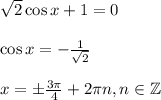 \sqrt{2}\cos x+1=0\\ \\ \cos x= -\frac{1}{ \sqrt{2}} \\ \\ x=\pm \frac{3\pi }{4}+2\pi n,n \in \mathbb{Z}