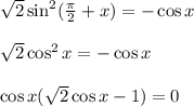 \sqrt{2} \sin^2( \frac{ \pi }{2} +x)=-\cos x\\ \\ \sqrt{2}\cos^2x=-\cos x\\ \\ \cos x( \sqrt{2}\cos x-1)=0