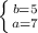 \left \{ {{b=5} \atop {a=7}} \right.