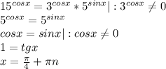 15^{cosx} = 3^{cosx} * 5^{sinx}|:3^{cosx}\neq0\\ 5^{cosx}=5^{sinx}\\ cosx=sinx|:cosx\neq0\\ 1=tgx\\ x=\frac{\pi}{4}+\pi n