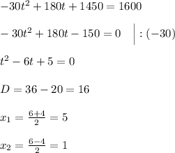 -30t^2+180t+1450=1600\\ \\ -30t^2 +180t-150=0\quad \Big |:(-30)\\\\ t^2 -6t+5=0\\ \\ D = 36-20 = 16 \\ \\ x_1 = \frac{6+4}{2}=5 \\ \\ x_2 = \frac{6-4}{2} = 1