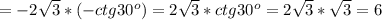 =-2 \sqrt{3} *(-ctg30^o)=2 \sqrt{3} *ctg30^o=2 \sqrt{3} * \sqrt{3} =6