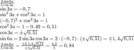 \frac{3\sin6a}{5\cos3a}\\ \sin3a=-0,7\\ \sin^23a+\cos^23a=1\\ (-0,7)^2+\cos^23a=1\\ \cos^23a=1-0,49=0,51\\ \cos3a=\pm\sqrt{0,51}\\ \sin6a=2\sin3a\cos3a=2\cdot(-0,7)\cdot(\pm\sqrt{0,51})=\mp1,4\sqrt{0,51}\\ \frac{3\sin6a}{5\cos3a}=\frac{\pm3\cdot1,4\sqrt{0,51}}{\pm5\sqrt{0,51}}=\frac{4,2}5=0,84