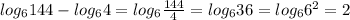 log_6 144 -log_6 4 = log_6 \frac{144}{4} = log_6 36 = log_6 6^2 = 2