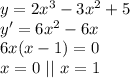 y=2x^3 -3x^2 +5\\y'=6x^2-6x\\6x(x-1)=0\\x=0 \ || \ x=1\\