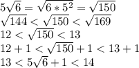 5\sqrt{6}=\sqrt{6*5^2}=\sqrt{150}\\\sqrt{144}<\sqrt{150}<\sqrt{169}\\12<\sqrt{150}<13\\12+1<\sqrt{150}+1<13+1\\13<5\sqrt{6}+1<14