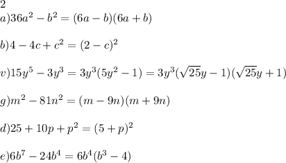 2\\ a) 36a^2-b^2=(6a-b)(6a+b)\\ \\ b) 4-4c+c^2=(2-c)^2\\ \\ v) 15y^5-3y^3=3y^3(5y^2-1)=3y^3(\sqrt{25}y-1)(\sqrt{25}y+1)\\ \\ g) m^2-81n^2=(m-9n)(m+9n)\\ \\ d) 25+10p+p^2=(5+p)^2\\ \\ e) 6b^7-24b^4=6b^4(b^3-4)