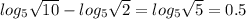 log_5\sqrt{10} - log_5\sqrt{2}=log_5\sqrt{5}=0.5