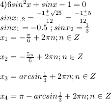 4)6sin^2x+sinx-1=0\\sinx_{1,2}=\frac{-1^+_-\sqrt{25}}{12}=\frac{-1^+_-5}{12}\\sinx_1=-0.5\ ;sinx_2=\frac{1}{3}\\x_1=-\frac{\pi}{6}+2\pi n;n \in Z\\\\x_2=-\frac{5\pi}{6}+2\pi n;n \in Z\\\\x_3=arcsin\frac{1}{3}+2\pi n;n\in Z\\\\x_4=\pi-arcsin\frac{1}{3}+2\pi n;n\in Z