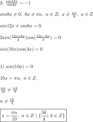 2. \ \frac{sin12x}{sin8x} = -1\\\\ sin8x \ne 0; \ 8x \ne \pi n, \ n \in Z; \ x \ne \frac{\pi n}{8}, \ n \in Z\\\\ sin12x + sin8x = 0\\\\ 2sin(\frac{12x + 8x}{2})cos(\frac{12x-8x}{2}) = 0\\\\ sin(10x)cos(4x) = 0\\\\\\ 1) \ sin(10x) = 0\\\\ 10x = \pi n, \ n \in Z,\\\\ \frac{\pi n}{10} \ne \frac{\pi k}{8}\\\\ n \ne \frac{5k}{4} \\\\ \boxed{ x = \frac{\pi n}{10}, \ n \in Z \setminus \{ \frac{5k}{4} | \ k \in Z \} }