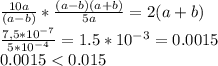 \frac{10a}{(a-b)}*\frac{(a-b)(a+b)}{5a}=2(a+b)\\\frac{7,5*10^{-7}}{5*10^{-4}}=1.5*10^{-3}=0.0015\\0.0015<0.015