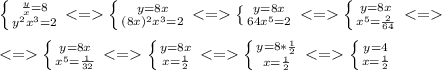 \left \{ {{\frac{y}{x}=8} \atop {y^2x^3=2}} \right.<=\left \{ {y=8x} \atop {(8x)^2x^3=2}} \right.<=\left \{ {y=8x} \atop {64x^5=2}} \right.<=\left \{ {y=8x} \atop {x^5=\frac{2}{64}} \right.<=\\\ \\\ <=\left \{ {y=8x} \atop {x^5=\frac{1}{32}} \right.<=\left \{ {y=8x} \atop {x=\frac{1}{2}} \right.<=\left \{ {y=8*\frac{1}{2}} \atop {x=\frac{1}{2}} \right.<=\left \{ {y=4}} \atop {x=\frac{1}{2}} \right.