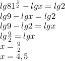 lg 81^{\frac{1}{2}} - lg x = lg2\\ lg 9 - lg x = lg2\\ lg 9 - lg 2 = lgx\\ lg\frac{9}{2} = lgx\\ x = \frac{9}{2} \\ x= 4,5