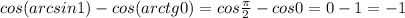 cos (arcsin 1)-cos (arctg 0)=cos \frac{\pi}{2}-cos 0=0-1=-1