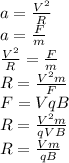 a=\frac{V^2}{R}\\a=\frac{F}{m}\\ \frac{V^2}{R}= \frac{F}{m} \\ R=\frac{V^2 m }{F}\\F=VqB\\ R=\frac{V^2 m }{qVB}\\R=\frac{Vm}{qB}