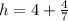 h = 4 + \frac{4}{7}