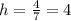 h = \frac{4}{7} = 4