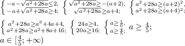 \left \{ {{-a-\sqrt{a^2+28a}\leq2,} \atop {-a+\sqrt{a^2+28a}\geq4;}} \right. \left \{ {{\sqrt{a^2+28a}\geq-(a+2),} \atop {\sqrt{a^2+28a}\geq a+4;}} \right. \left \{ {{a^2+28a\geq(a+2)^2,} \atop {a^2+28a\geq(a+4)^2;}} \right. \\ \\ \left \{ {{a^2+28a\geq a^2+4a+4,} \atop {a^2+28a\geq a^2+8a+16;}} \right. \left \{ {{24a\geq4,} \atop {20a\geq16;}} \right. \left \{ {{a\geq\frac{1}{6},} \atop {a\geq\frac{4}{5};}} \right. a\geq\frac{4}{5}; \\ a\in[\frac{4}{5};+\infty)