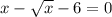 x-\sqrt{x}-6=0