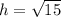 h=\sqrt{15}