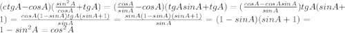 (ctgA-cosA)(\frac{sin^2A}{cosA}+tgA)=(\frac{cosA}{sinA}-cosA)(tgAsinA+tgA)=(\frac{cosA-cosAsinA}{sinA})tgA(sinA+1)=\frac{cosA(1-sinA)tgA(sinA+1)}{sinA}=\frac{sinA(1-sinA)(sinA+1)}{sinA}=(1-sinA)(sinA+1)=1-sin^2A=cos^2A