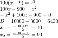 100(x-9)=x^{2} \\ 100x-900=x^{2} \\ -x^{2}+100x-900=0 \\ D=10000-3600=6400 \\ x_1=\frac{-100+80}{-2}=10 \\ x_2=\frac{-100-80}{-2}=90