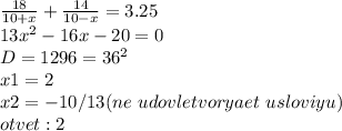 \frac{18}{10+x}+\frac{14}{10-x}=3.25 \\ 13x^2-16x-20=0 \\ D=1296=36^2 \\ x1=2 \\ x2=-10/13(ne \ udovletvoryaet \ usloviyu) \\ otvet:2