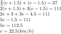 \frac{2}{3}(v+1.5)+(v-1.5)=37 \\\ 2(v+1.5)+3(v-1.5)=111 \\\ 2v+3+3v-4.5=111 \\\ 5v-1.5=111 \\\ 5v=112.5 \\\ v=22.5(km/h)