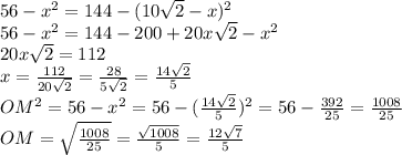 56-x^2=144-(10\sqrt2-x)^2 \\\ 56-x^2=144-200+20x\sqrt2-x^2 \\\ 20x\sqrt2=112 \\\ x=\frac{112}{20\sqrt2}=\frac{28}{5\sqrt2}=\frac{14\sqrt2}{5} \\\ OM^2=56-x^2=56-(\frac{14\sqrt2}{5})^2=56-\frac{392}{25}=\frac{1008}{25} \\\ OM=\sqrt{\frac{1008}{25}}=\frac{\sqrt{1008}}{5}=\frac{12\sqrt{7}}{5}