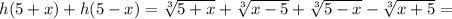 h(5+x)+h(5-x)=\sqrt[3]{5+x}+\sqrt[3]{x-5}+\sqrt[3]{5-x}-\sqrt[3]{x+5}=