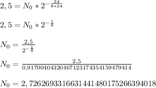 2,5=N_0*2^{-\frac{24}{8*24}} \\\\2,5=N_0*2^{-\frac{1}{8}} \\\\N_0=\frac{2,5}{2^{-\frac{1}{8}}} \\\\N_0=\frac{2,5}{0,91700404320467123174354159479414} \\\\N_0=2,7262693316631441480175266394018