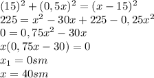 (15)^2+(0,5x)^2=(x-15)^2 \\225=x^2-30x+225-0,25x^2 \\0=0,75x^2-30x \\x(0,75x-30)=0 \\x_1=0sm \\x=40sm