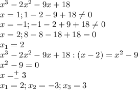 x^3-2x^2-9x+18\\x=1;1-2-9+18\ne0\\x=-1;-1-2+9+18\ne0\\x=2;8-8-18+18=0\\x_1=2\\x^3-2x^2-9x+18:(x-2)=x^2-9\\x^2-9=0\\x=^+_-3\\x_1=2;x_2=-3;x_3=3