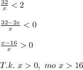 \frac{32}{x}<2\\\\&#10;\frac{32-2x}{x}<0\\\\&#10;\frac{x-16}{x}0\\\\&#10;T.k.\ x0,\ mo\ x16